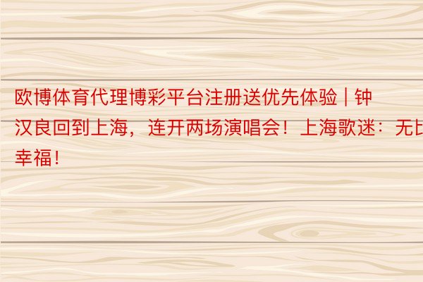 欧博体育代理博彩平台注册送优先体验 | 钟汉良回到上海，连开两场演唱会！上海歌迷：无比幸福！