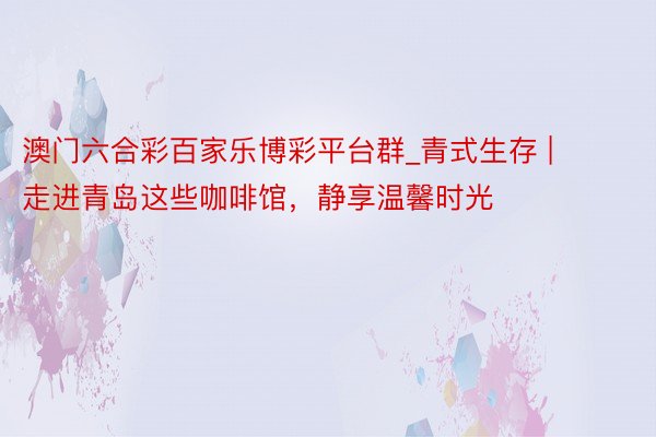 澳门六合彩百家乐博彩平台群_青式生存 | 走进青岛这些咖啡馆，静享温馨时光