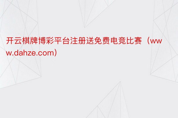 开云棋牌博彩平台注册送免费电竞比赛（www.dahze.com）