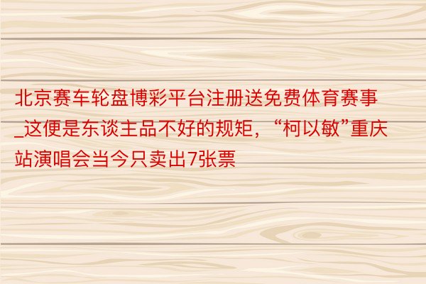 北京赛车轮盘博彩平台注册送免费体育赛事_这便是东谈主品不好的规矩，“柯以敏”重庆站演唱会当今只卖出7张票