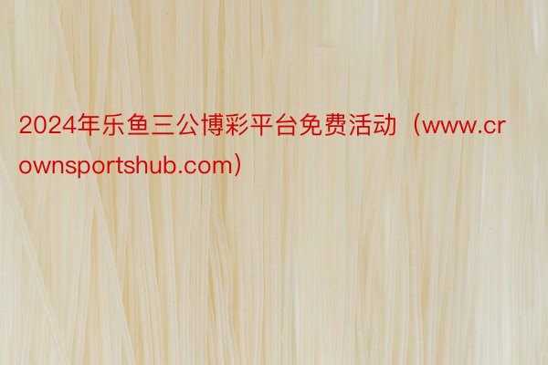 2024年乐鱼三公博彩平台免费活动（www.crownsportshub.com）