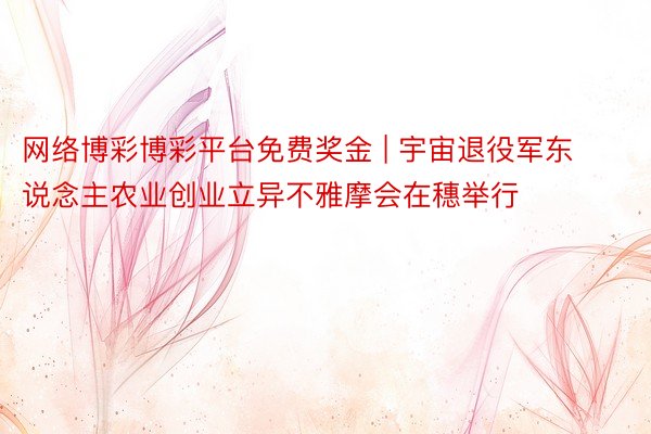 网络博彩博彩平台免费奖金 | 宇宙退役军东说念主农业创业立异不雅摩会在穗举行
