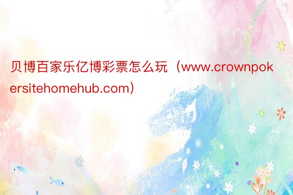 贝博百家乐亿博彩票怎么玩（www.crownpokersitehomehub.com）