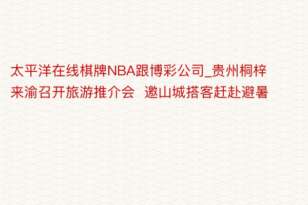 太平洋在线棋牌NBA跟博彩公司_贵州桐梓来渝召开旅游推介会  邀山城搭客赶赴避暑