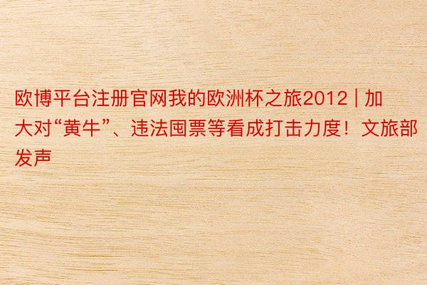 欧博平台注册官网我的欧洲杯之旅2012 | 加大对“黄牛”、违法囤票等看成打击力度！文旅部发声