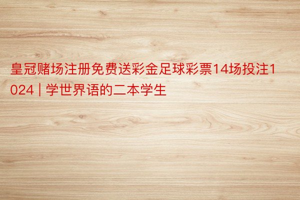 皇冠赌场注册免费送彩金足球彩票14场投注1024 | 学世界语的二本学生