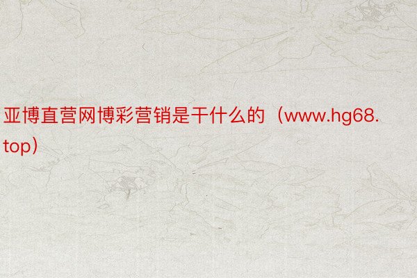 亚博直营网博彩营销是干什么的（www.hg68.top）