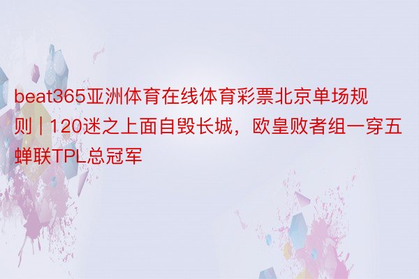 beat365亚洲体育在线体育彩票北京单场规则 | 120迷之上面自毁长城，欧皇败者组一穿五蝉联TPL总冠军
