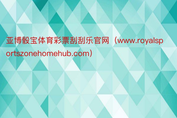 亚博骰宝体育彩票刮刮乐官网（www.royalsportszonehomehub.com）
