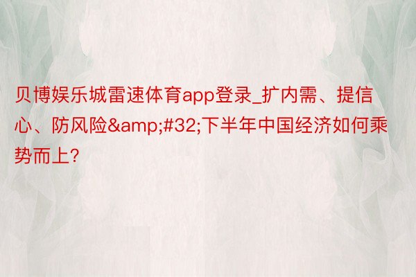 贝博娱乐城雷速体育app登录_扩内需、提信心、防风险&#32;下半年中国经济如何乘势而上？