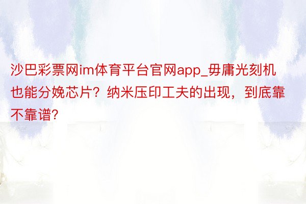 沙巴彩票网im体育平台官网app_毋庸光刻机也能分娩芯片？纳米压印工夫的出现，到底靠不靠谱？