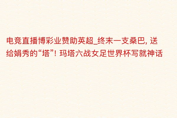 电竞直播博彩业赞助英超_终末一支桑巴, 送给娟秀的“塔”! 玛塔六战女足世界杯写就神话