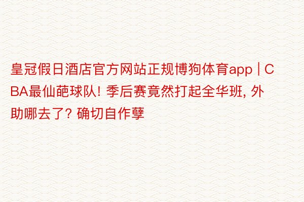 皇冠假日酒店官方网站正规博狗体育app | CBA最仙葩球队! 季后赛竟然打起全华班, 外助哪去了? 确切自作孽
