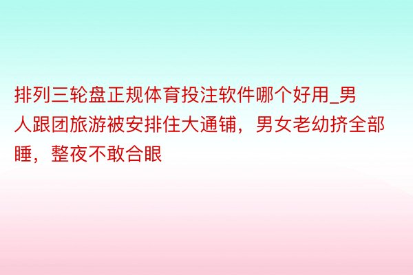 排列三轮盘正规体育投注软件哪个好用_男人跟团旅游被安排住大通铺，男女老幼挤全部睡，整夜不敢合眼