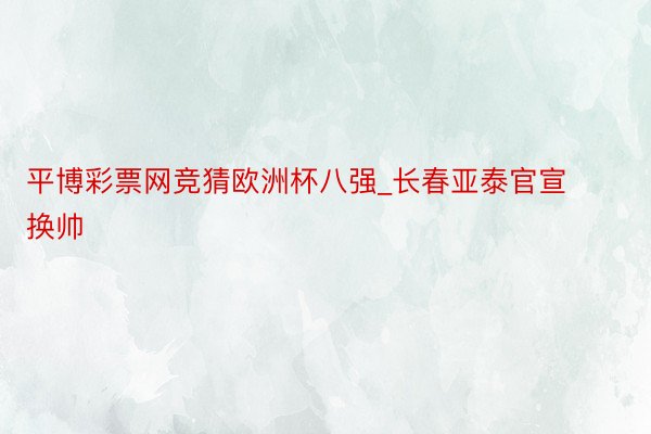 平博彩票网竞猜欧洲杯八强_长春亚泰官宣换帅