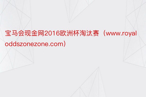宝马会现金网2016欧洲杯淘汰赛（www.royaloddszonezone.com）