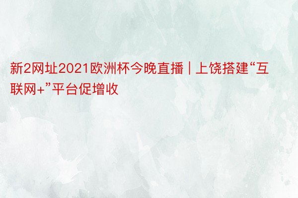 新2网址2021欧洲杯今晚直播 | 上饶搭建“互联网+”平台促增收