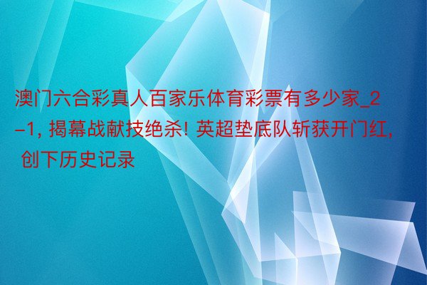 澳门六合彩真人百家乐体育彩票有多少家_2-1, 揭幕战献技绝杀! 英超垫底队斩获开门红, 创下历史记录