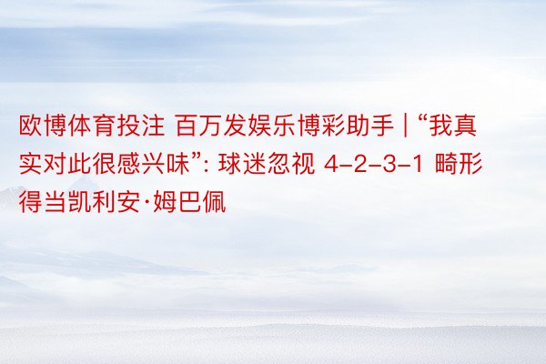 欧博体育投注 百万发娱乐博彩助手 | “我真实对此很感兴味”: 球迷忽视 4-2-3-1 畸形得当凯利安·姆巴佩
