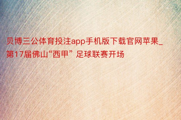 贝博三公体育投注app手机版下载官网苹果_第17届佛山“西甲” 足球联赛开场
