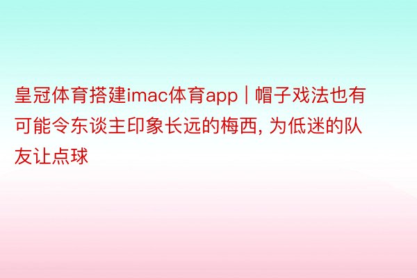 皇冠体育搭建imac体育app | 帽子戏法也有可能令东谈主印象长远的梅西, 为低迷的队友让点球