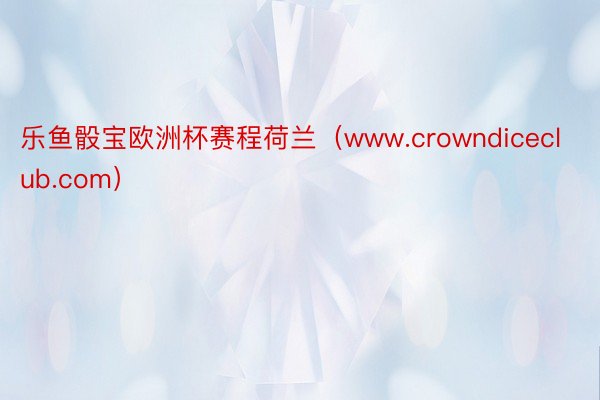 乐鱼骰宝欧洲杯赛程荷兰（www.crowndiceclub.com）