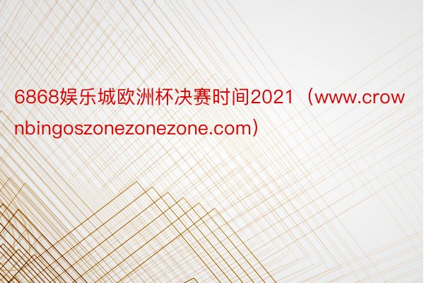6868娱乐城欧洲杯决赛时间2021（www.crownbingoszonezonezone.com）