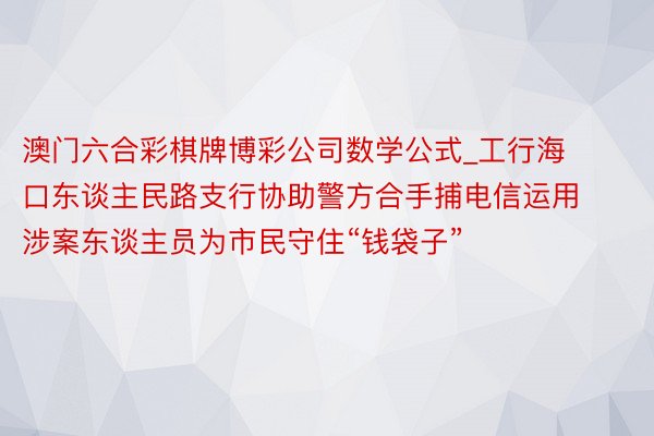 澳门六合彩棋牌博彩公司数学公式_工行海口东谈主民路支行协助警方合手捕电信运用涉案东谈主员为市民守住“钱袋子”