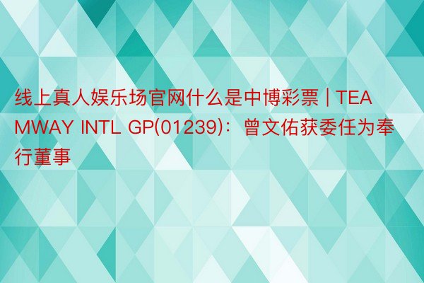 线上真人娱乐场官网什么是中博彩票 | TEAMWAY INTL GP(01239):曾文佑获委任为奉行董事