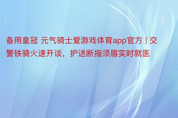 备用皇冠 元气骑士爱游戏体育app官方 | 交警铁骑火速开谈，护送断指须眉实时就医