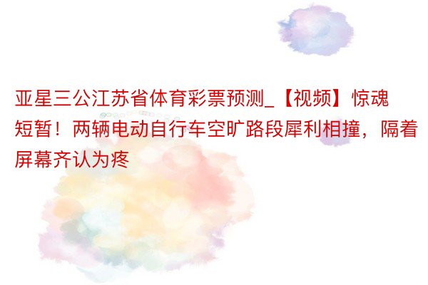 亚星三公江苏省体育彩票预测_【视频】惊魂短暂！两辆电动自行车空旷路段犀利相撞，隔着屏幕齐认为疼