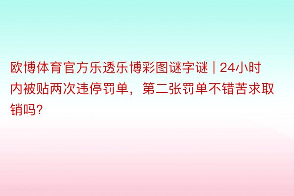 欧博体育官方乐透乐博彩图谜字谜 | 24小时内被贴两次违停罚单，第二张罚单不错苦求取销吗？