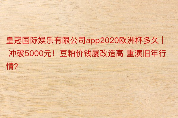 皇冠国际娱乐有限公司app2020欧洲杯多久 | 冲破5000元！豆粕价钱屡改造高 重演旧年行情？