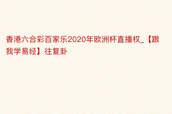 香港六合彩百家乐2020年欧洲杯直播权_【跟我学易经】往复卦