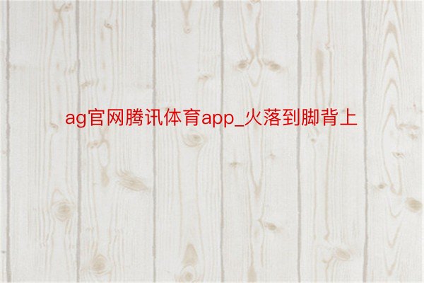 ag官网腾讯体育app_火落到脚背上