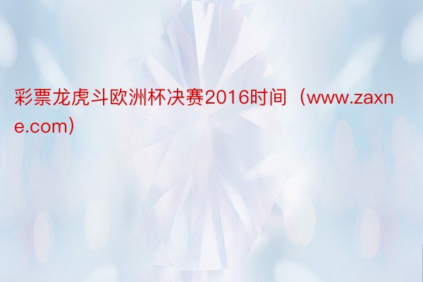 彩票龙虎斗欧洲杯决赛2016时间（www.zaxne.com）
