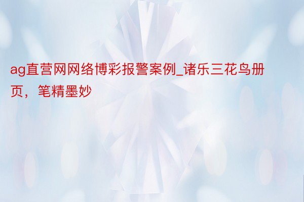 ag直营网网络博彩报警案例_诸乐三花鸟册页,笔精墨妙
