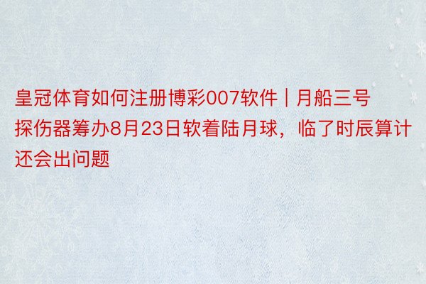 皇冠体育如何注册博彩007软件 | 月船三号探伤器筹办8月23日软着陆月球，临了时辰算计还会出问题