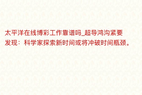 太平洋在线博彩工作靠谱吗_超导鸿沟紧要发现：科学家探索新时间或将冲破时间瓶颈。