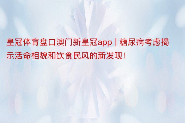 皇冠体育盘口澳门新皇冠app | 糖尿病考虑揭示活命相貌和饮食民风的新发现！