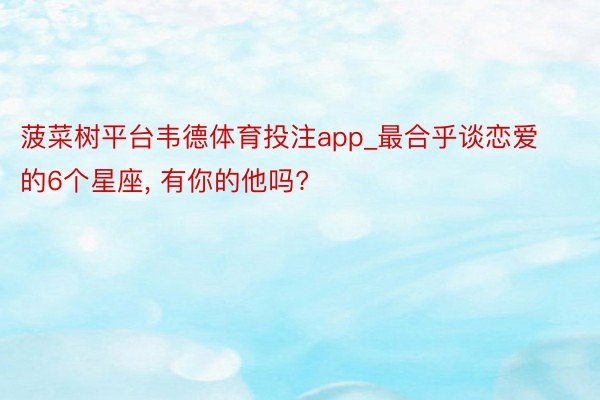 菠菜树平台韦德体育投注app_最合乎谈恋爱的6个星座, 有你的他吗?