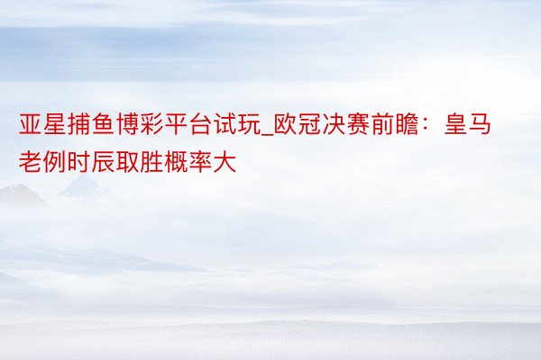 亚星捕鱼博彩平台试玩_欧冠决赛前瞻：皇马老例时辰取胜概率大