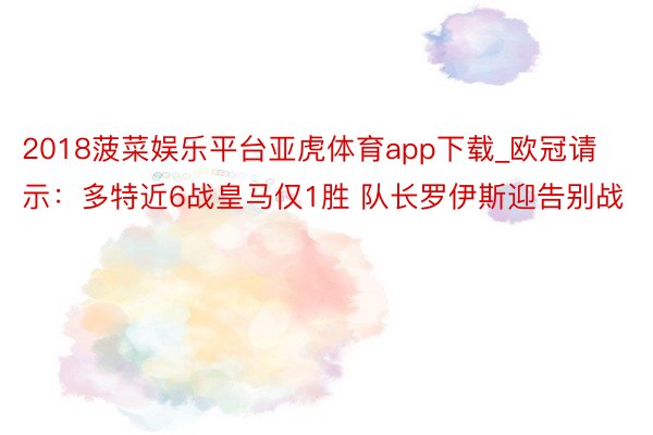 2018菠菜娱乐平台亚虎体育app下载_欧冠请示：多特近6战皇马仅1胜 队长罗伊斯迎告别战