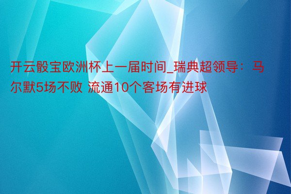 开云骰宝欧洲杯上一届时间_瑞典超领导：马尔默5场不败 流通10个客场有进球
