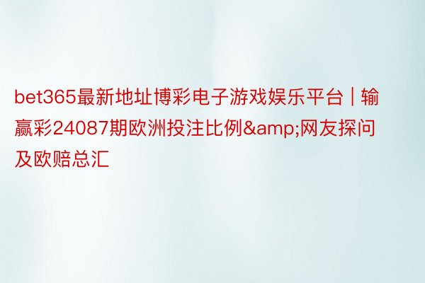 bet365最新地址博彩电子游戏娱乐平台 | 输赢彩24087期欧洲投注比例&网友探问及欧赔总汇