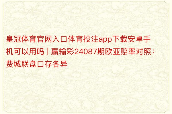 皇冠体育官网入口体育投注app下载安卓手机可以用吗 | 赢输彩24087期欧亚赔率对照:费城联盘口存各异