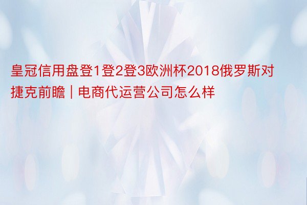皇冠信用盘登1登2登3欧洲杯2018俄罗斯对捷克前瞻 | 电商代运营公司怎么样