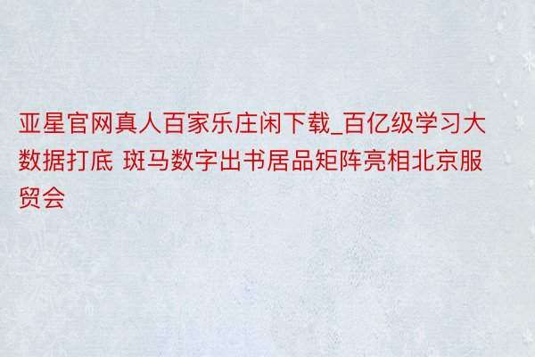 亚星官网真人百家乐庄闲下载_百亿级学习大数据打底 斑马数字出书居品矩阵亮相北京服贸会