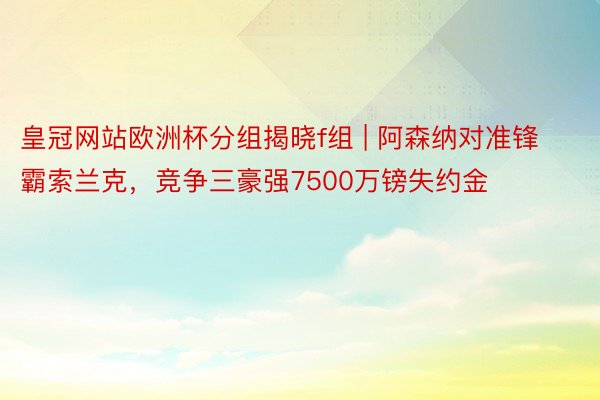 皇冠网站欧洲杯分组揭晓f组 | 阿森纳对准锋霸索兰克，竞争三豪强7500万镑失约金