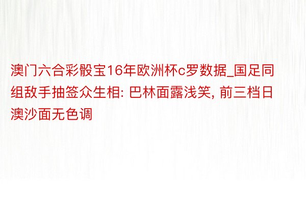 澳门六合彩骰宝16年欧洲杯c罗数据_国足同组敌手抽签众生相: 巴林面露浅笑, 前三档日澳沙面无色调